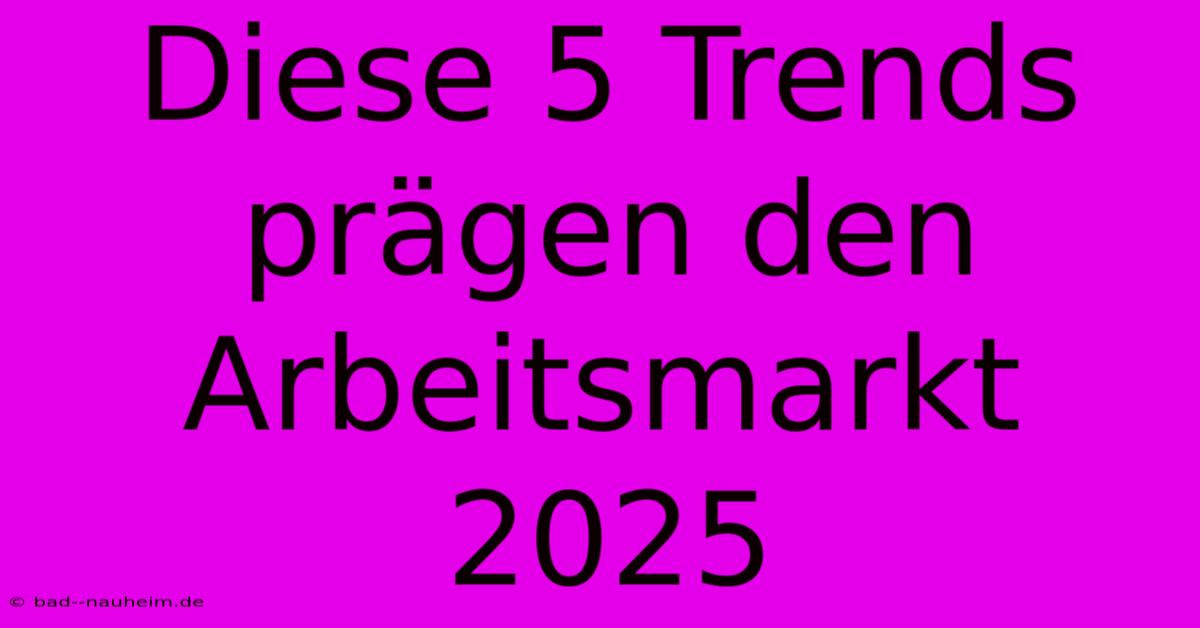 Diese 5 Trends Prägen Den Arbeitsmarkt 2025