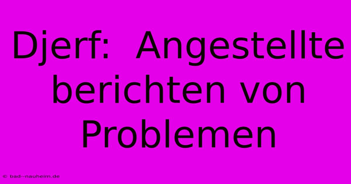 Djerf:  Angestellte Berichten Von Problemen