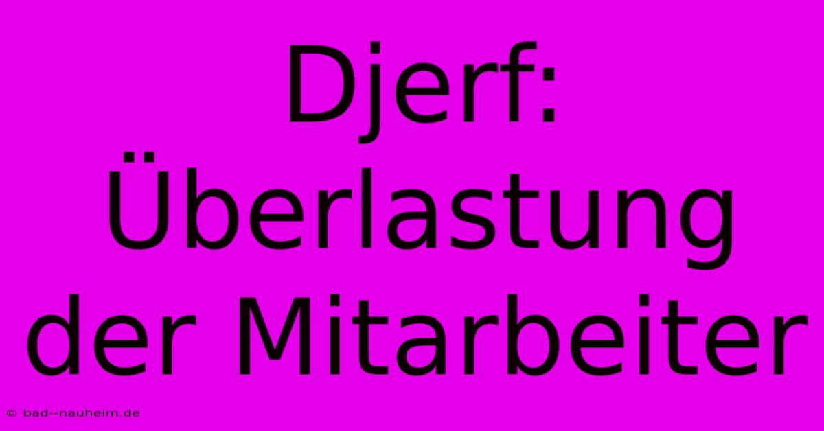 Djerf: Überlastung Der Mitarbeiter