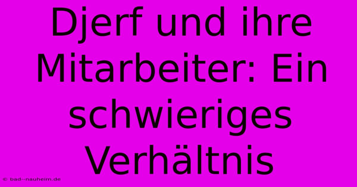 Djerf Und Ihre Mitarbeiter: Ein Schwieriges Verhältnis