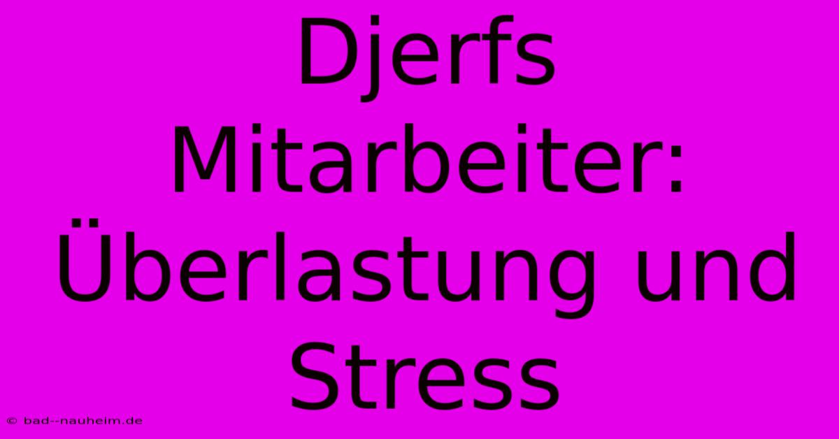 Djerfs Mitarbeiter: Überlastung Und Stress