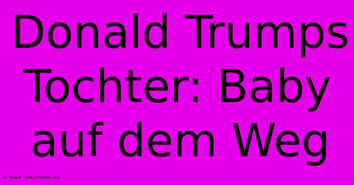 Donald Trumps Tochter: Baby Auf Dem Weg