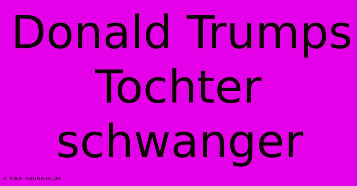 Donald Trumps Tochter Schwanger