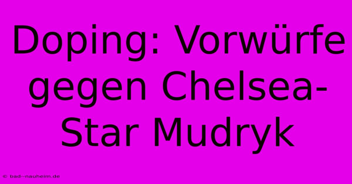 Doping: Vorwürfe Gegen Chelsea-Star Mudryk