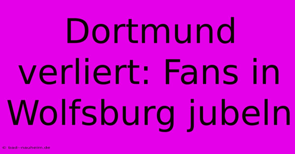 Dortmund Verliert: Fans In Wolfsburg Jubeln