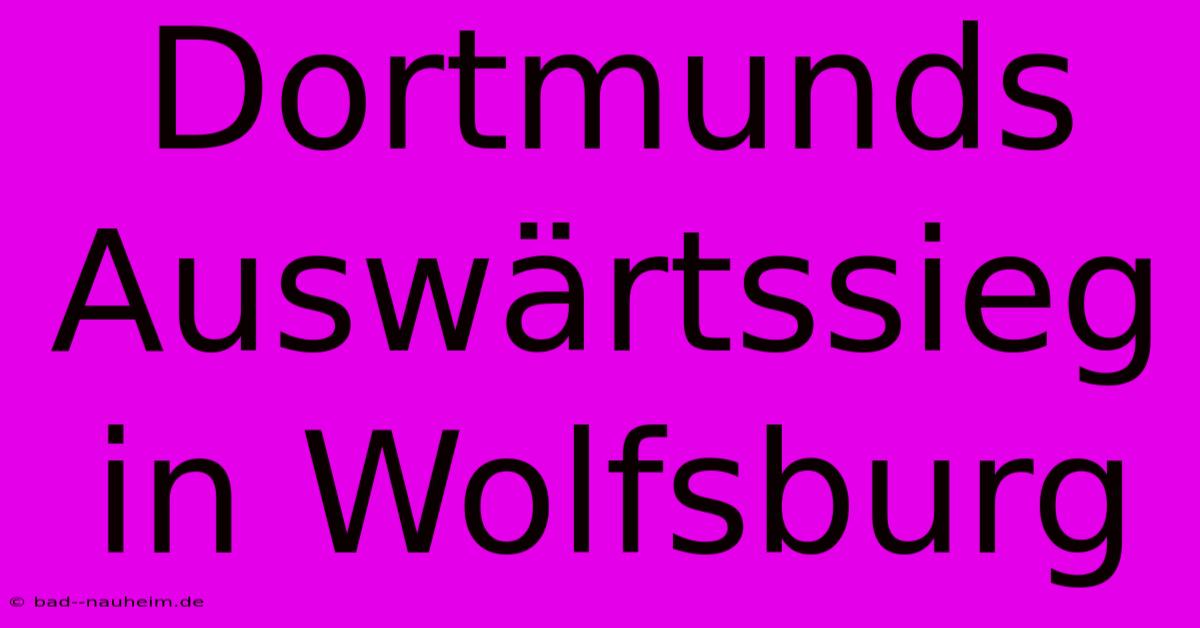 Dortmunds Auswärtssieg In Wolfsburg