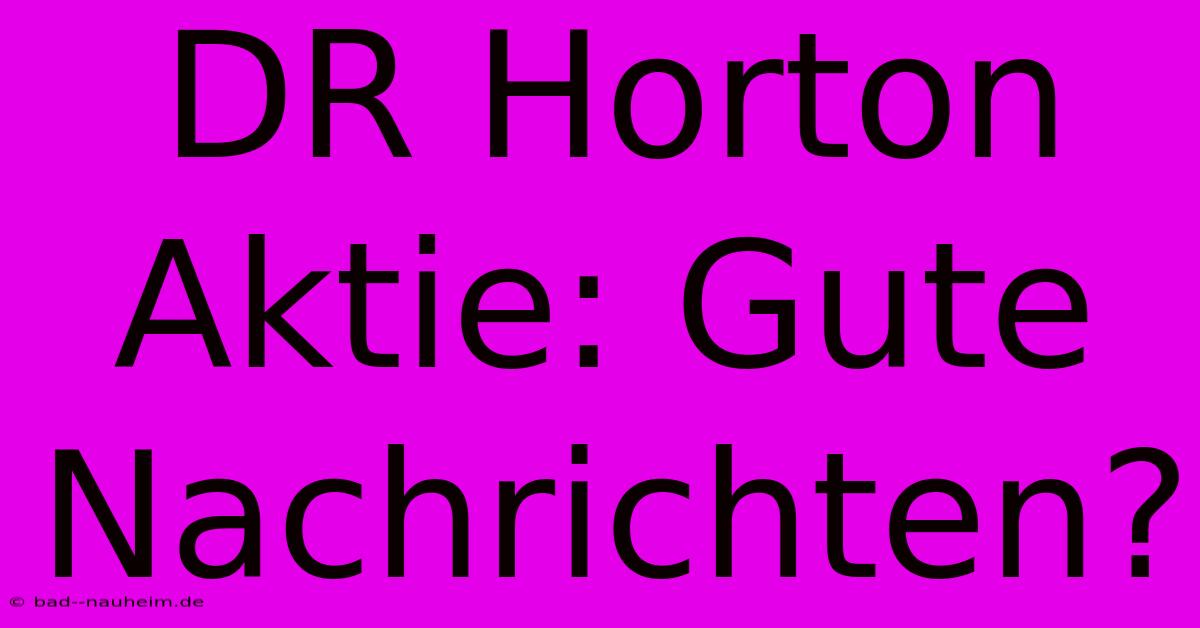 DR Horton Aktie: Gute Nachrichten?