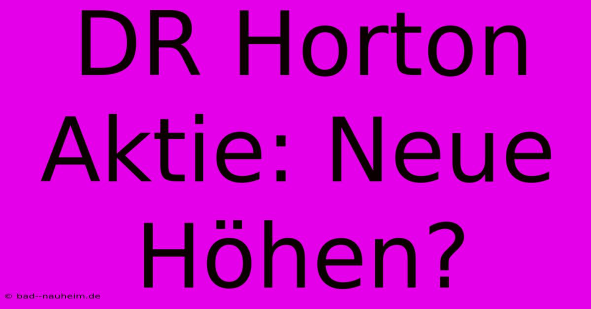 DR Horton Aktie: Neue Höhen?