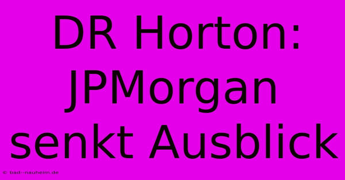 DR Horton: JPMorgan Senkt Ausblick