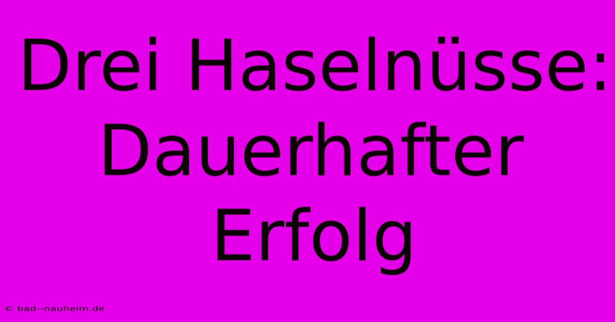 Drei Haselnüsse: Dauerhafter Erfolg