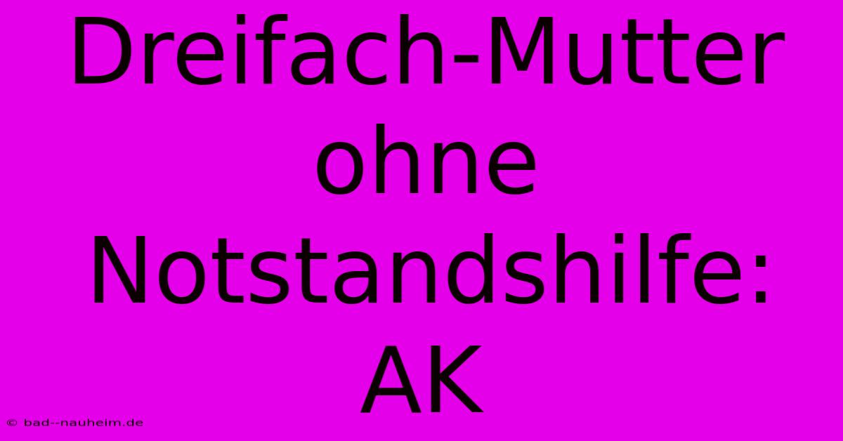 Dreifach-Mutter Ohne Notstandshilfe: AK