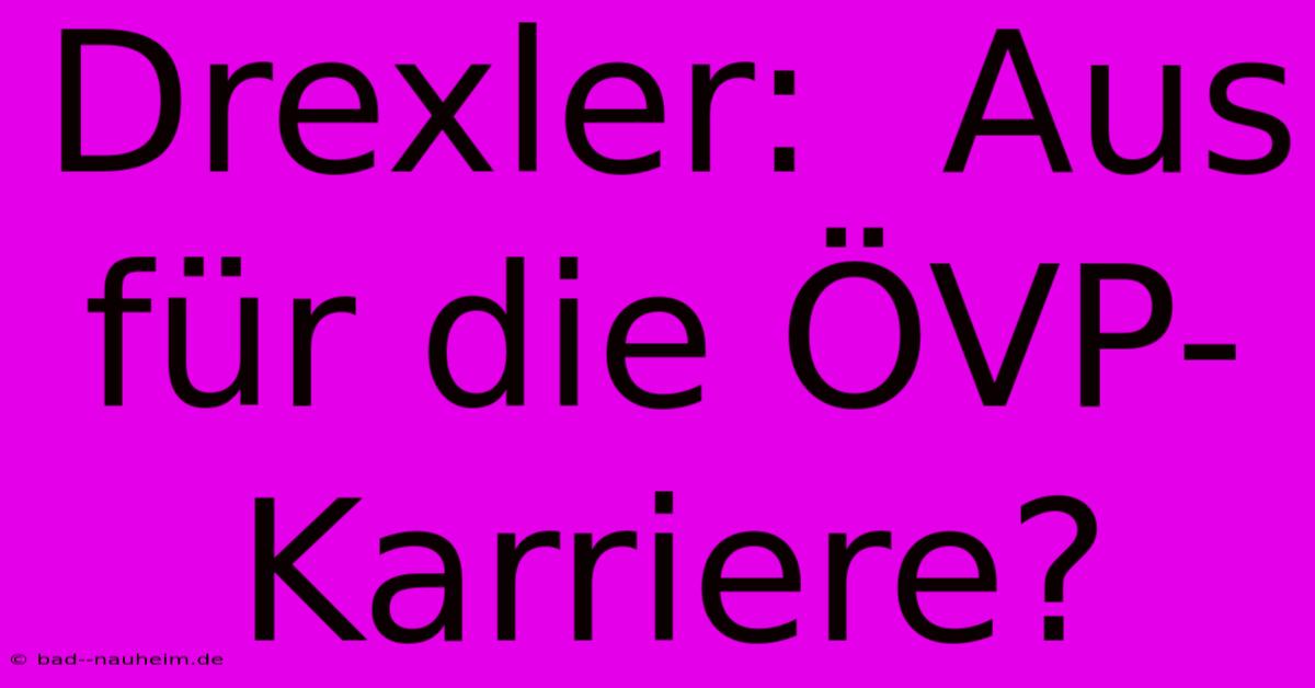 Drexler:  Aus Für Die ÖVP-Karriere?