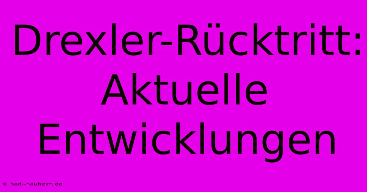 Drexler-Rücktritt: Aktuelle Entwicklungen