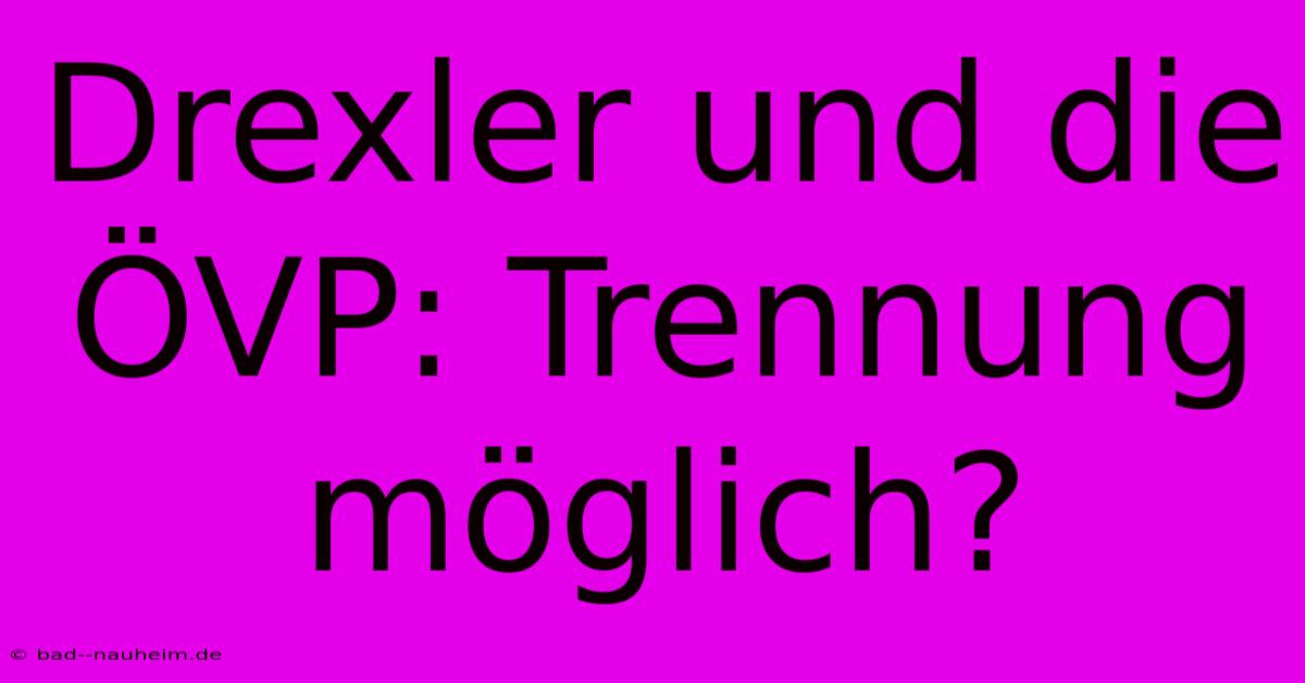 Drexler Und Die ÖVP: Trennung Möglich?