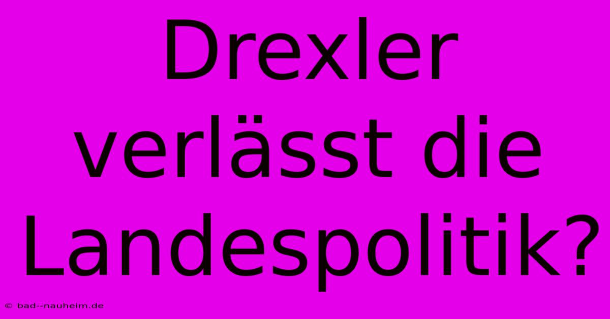 Drexler Verlässt Die Landespolitik?