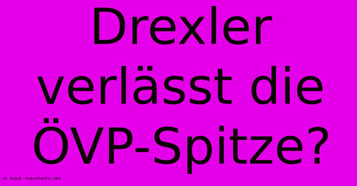 Drexler Verlässt Die ÖVP-Spitze?