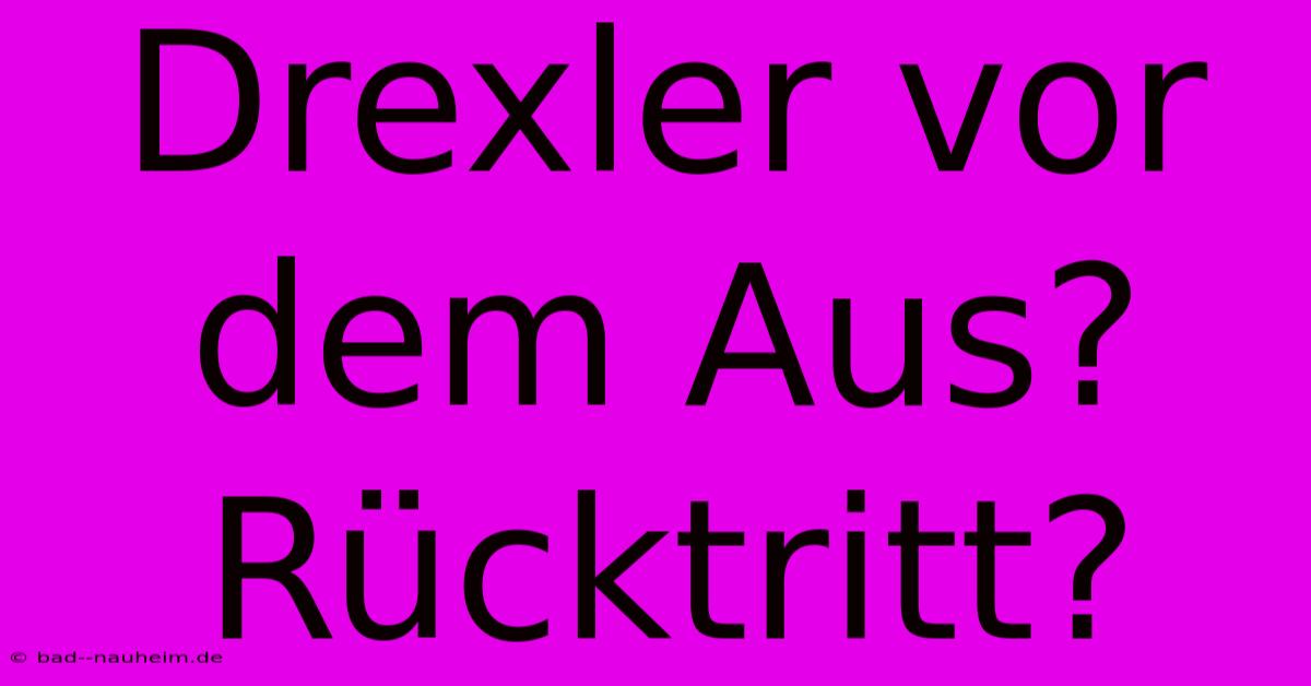 Drexler Vor Dem Aus? Rücktritt?