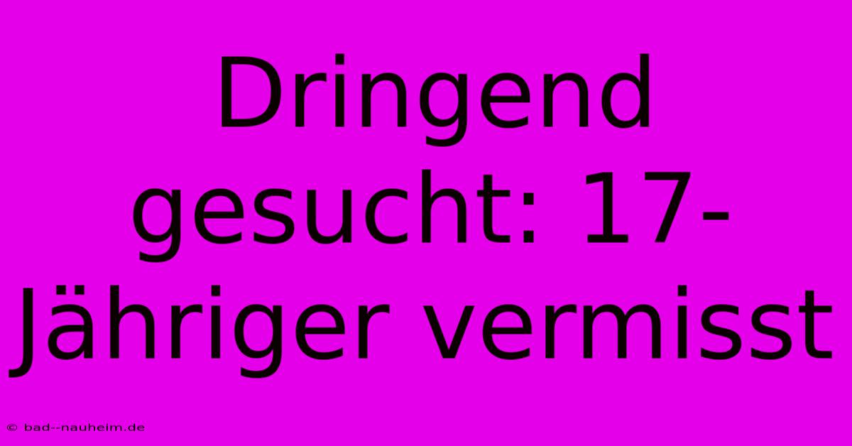 Dringend Gesucht: 17-Jähriger Vermisst