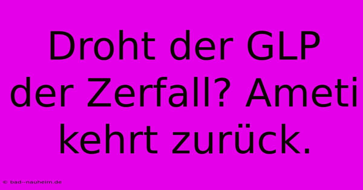 Droht Der GLP Der Zerfall? Ameti Kehrt Zurück.