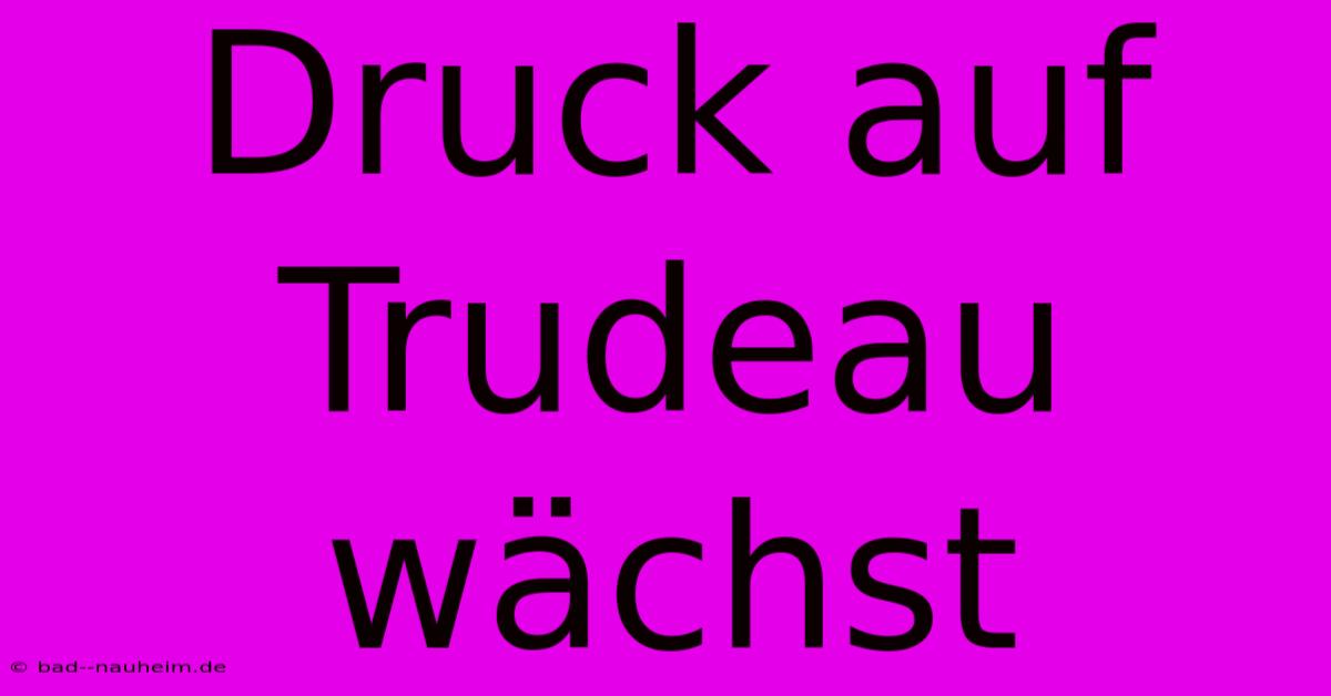 Druck Auf Trudeau Wächst