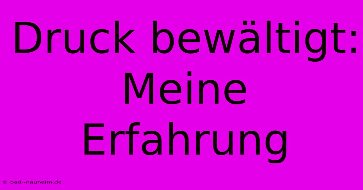 Druck Bewältigt: Meine Erfahrung