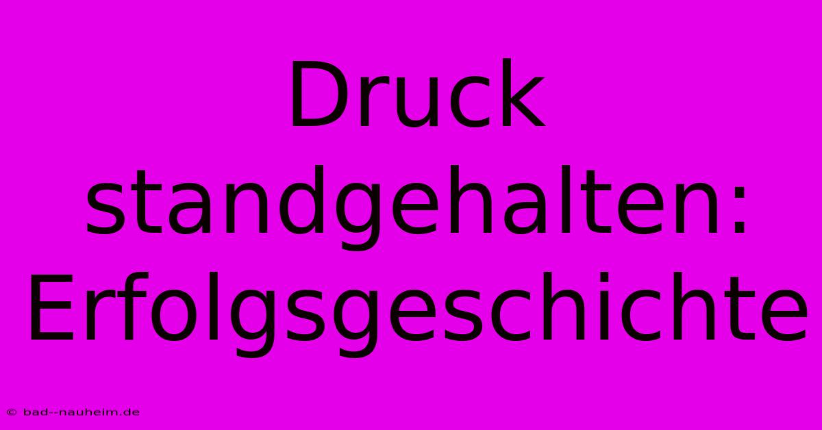 Druck Standgehalten: Erfolgsgeschichte