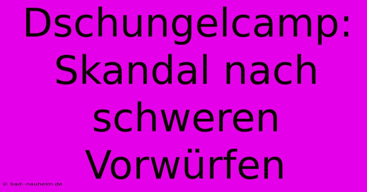 Dschungelcamp: Skandal Nach Schweren Vorwürfen