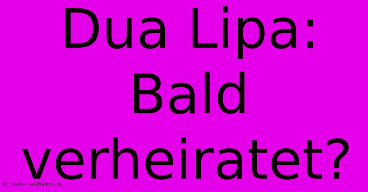 Dua Lipa: Bald Verheiratet?