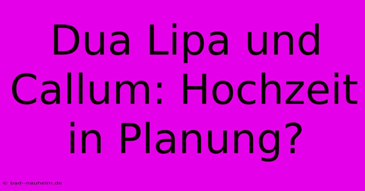 Dua Lipa Und Callum: Hochzeit In Planung?