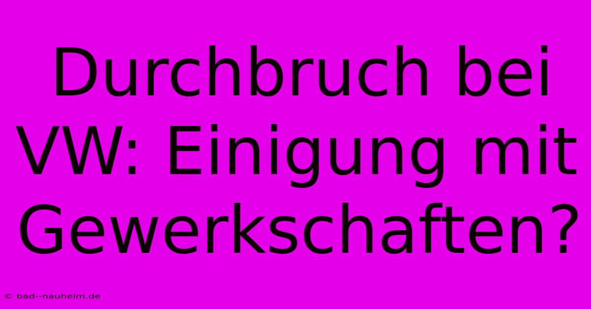 Durchbruch Bei VW: Einigung Mit Gewerkschaften?