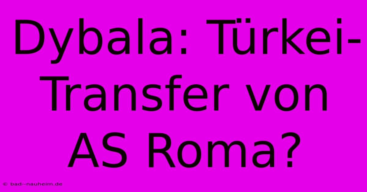 Dybala: Türkei-Transfer Von AS Roma?