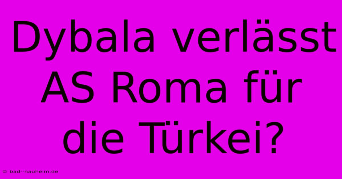 Dybala Verlässt AS Roma Für Die Türkei?