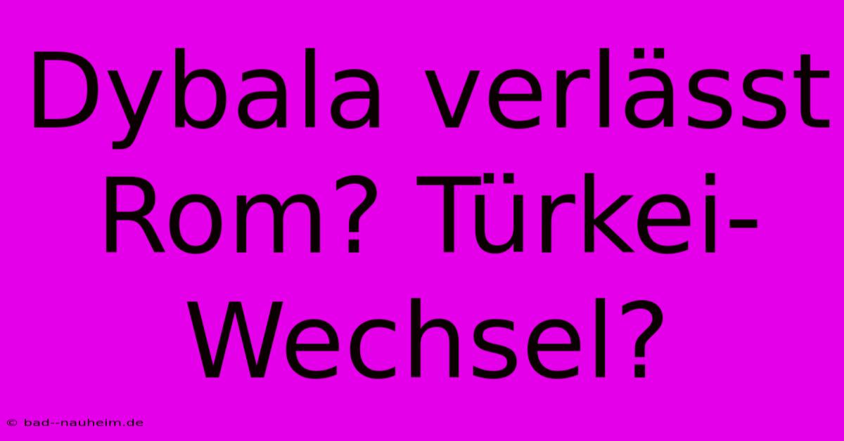 Dybala Verlässt Rom? Türkei-Wechsel?