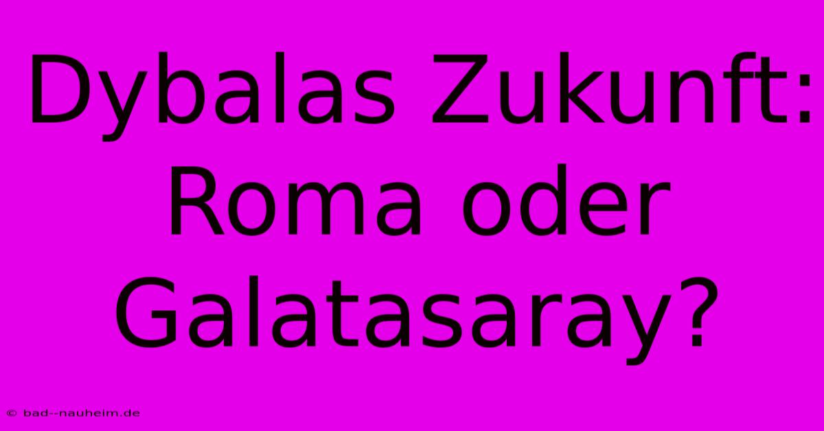 Dybalas Zukunft: Roma Oder Galatasaray?