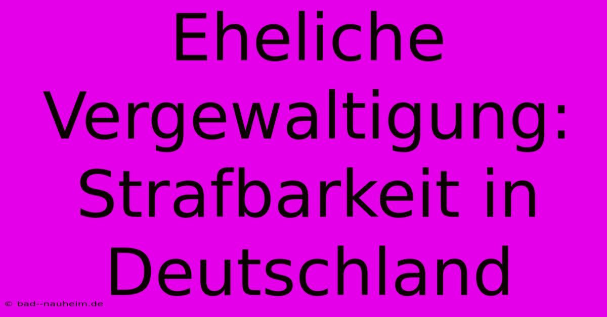 Eheliche Vergewaltigung:  Strafbarkeit In Deutschland