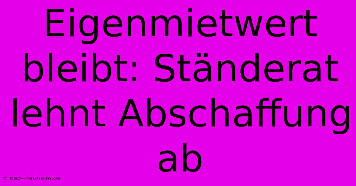 Eigenmietwert Bleibt: Ständerat Lehnt Abschaffung Ab