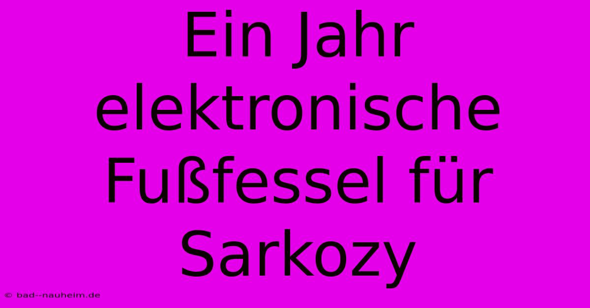 Ein Jahr Elektronische Fußfessel Für Sarkozy