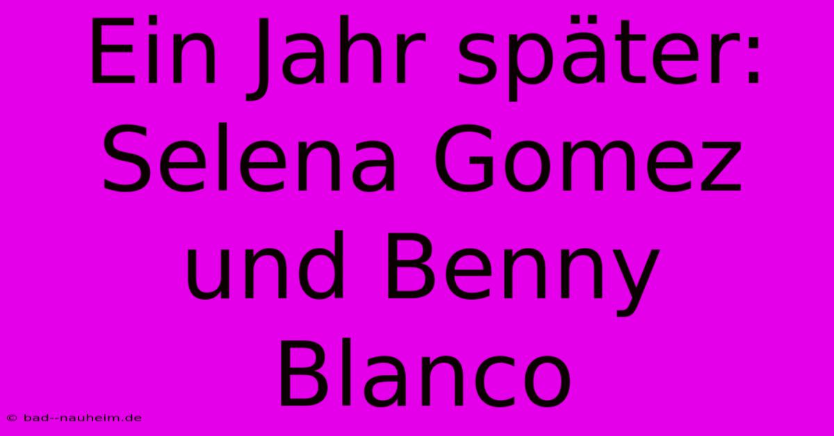 Ein Jahr Später: Selena Gomez Und Benny Blanco