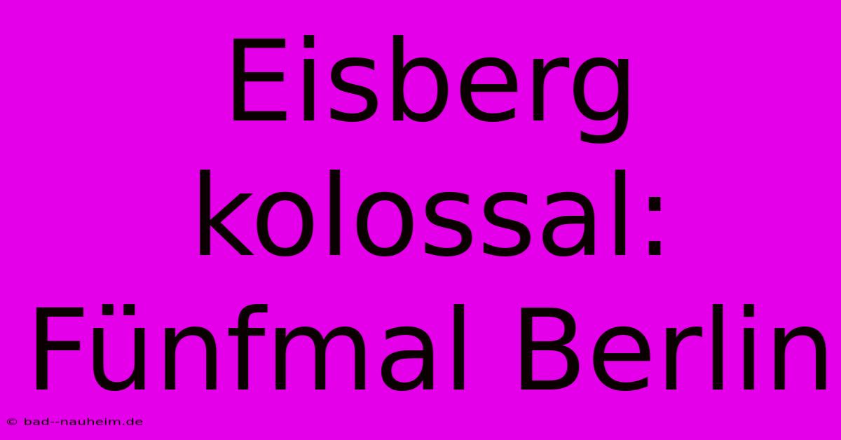 Eisberg Kolossal: Fünfmal Berlin