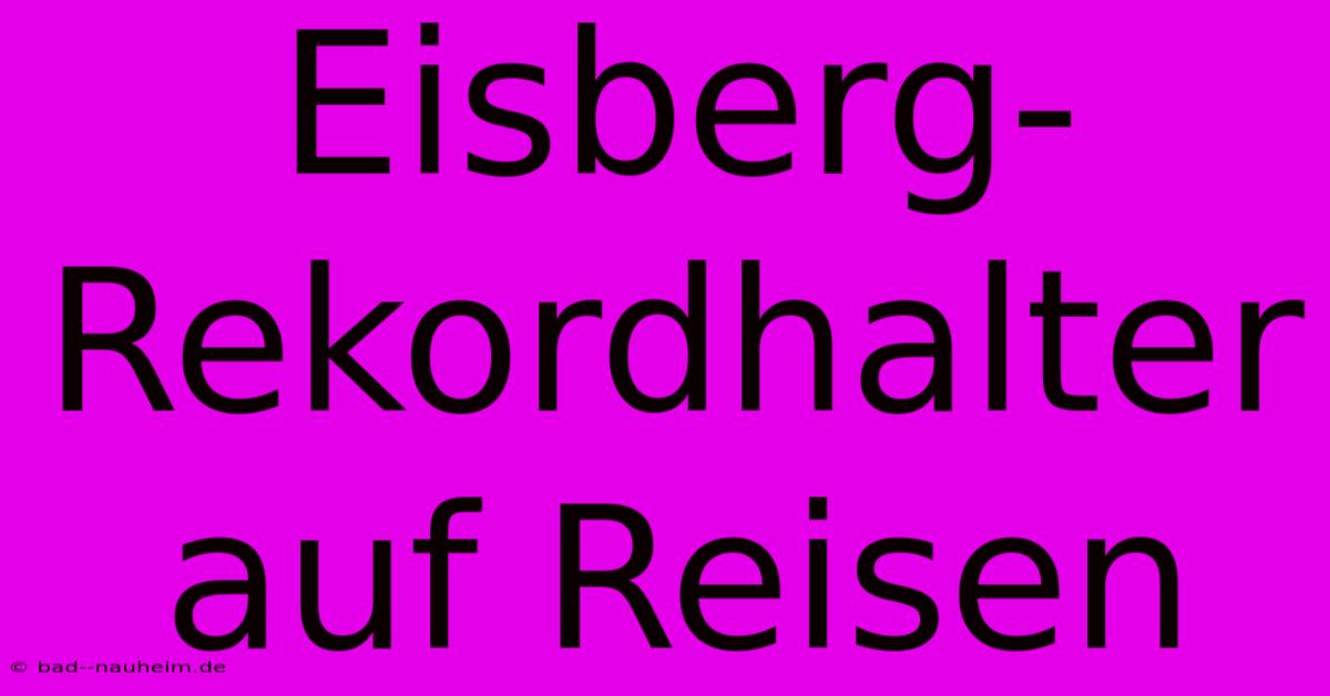 Eisberg-Rekordhalter Auf Reisen