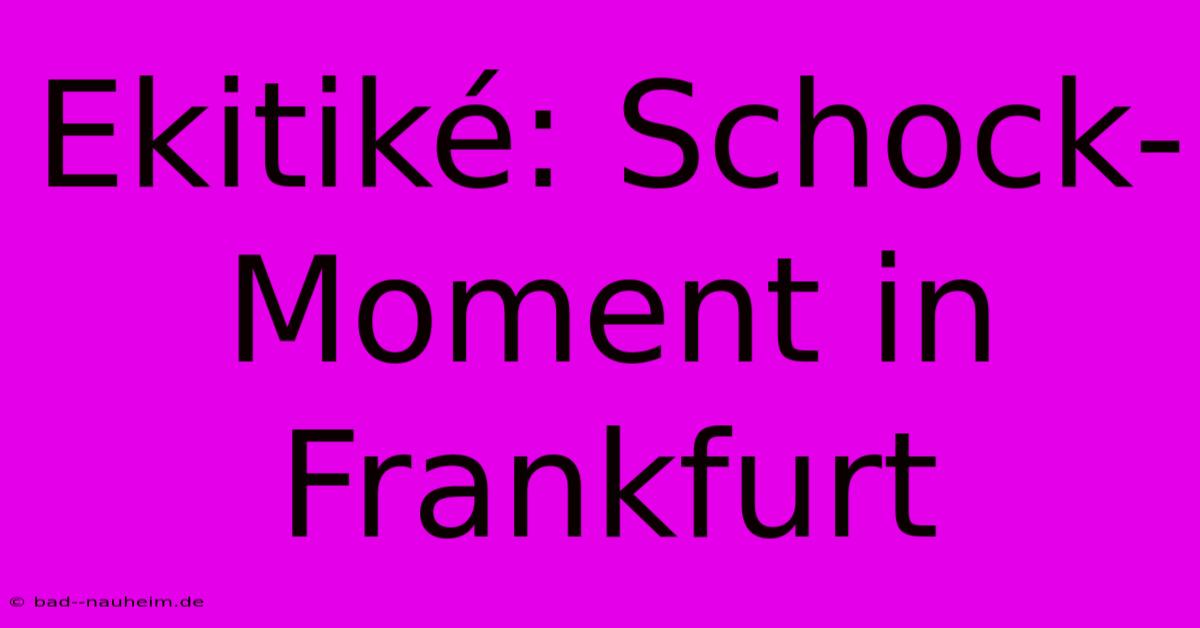 Ekitiké: Schock-Moment In Frankfurt