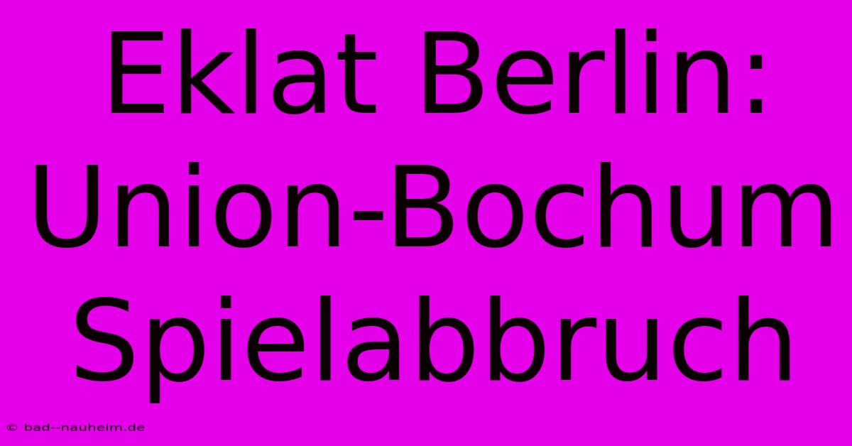 Eklat Berlin: Union-Bochum Spielabbruch