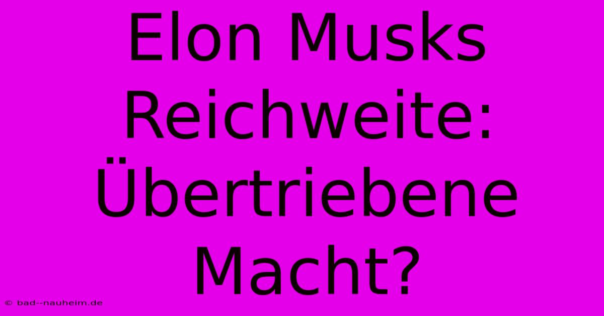 Elon Musks Reichweite:  Übertriebene Macht?