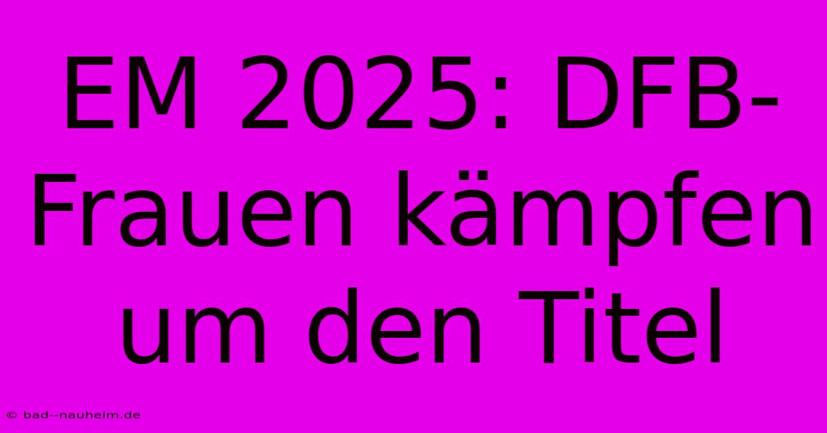 EM 2025: DFB-Frauen Kämpfen Um Den Titel