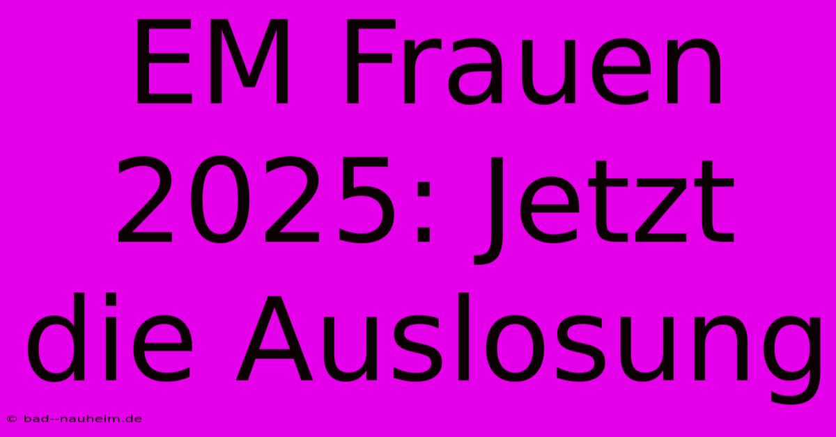 EM Frauen 2025: Jetzt Die Auslosung