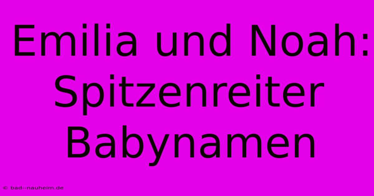 Emilia Und Noah: Spitzenreiter Babynamen