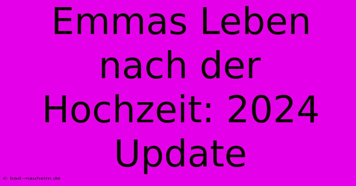 Emmas Leben Nach Der Hochzeit: 2024 Update