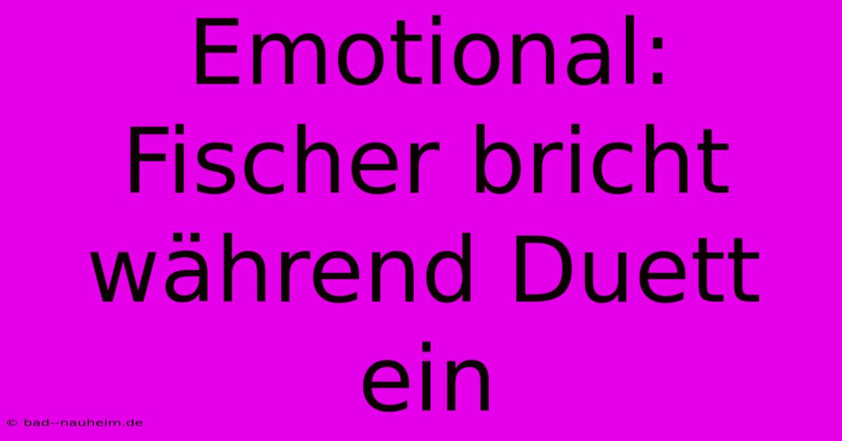 Emotional: Fischer Bricht Während Duett Ein