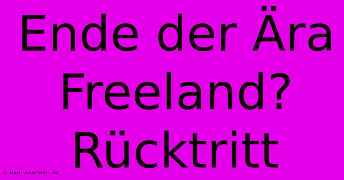 Ende Der Ära Freeland? Rücktritt