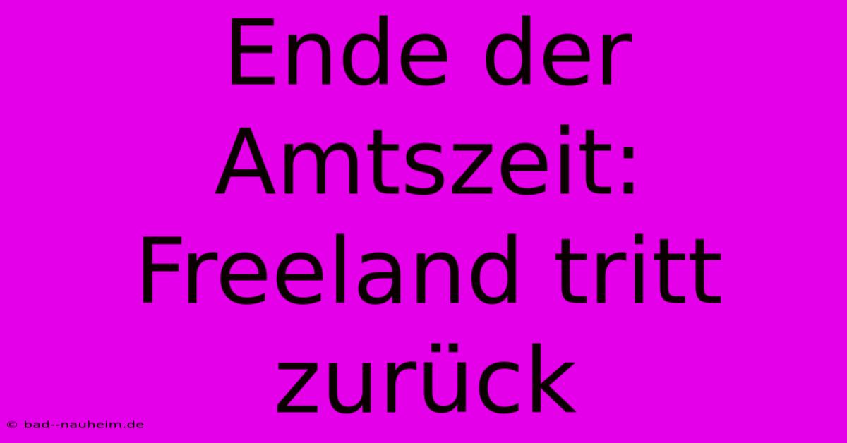 Ende Der Amtszeit: Freeland Tritt Zurück